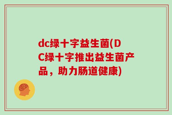 dc绿十字益生菌(DC绿十字推出益生菌产品，助力肠道健康)