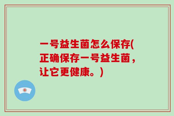 一号益生菌怎么保存(正确保存一号益生菌,让它更健康。) 一号益生菌怎么保存(正确保存一号益生菌,让它更健康。)