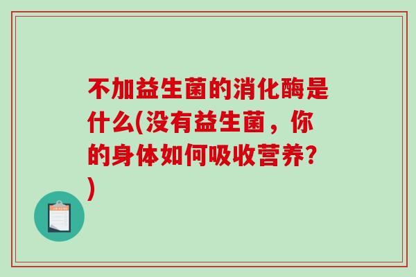 不加益生菌的消化酶是什么(没有益生菌，你的身体如何吸收营养？)