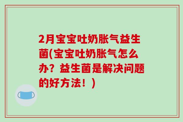 2月宝宝吐奶胀气益生菌(宝宝吐奶胀气怎么办？益生菌是解决问题的好方法！)