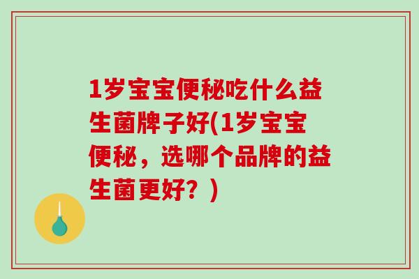 1岁宝宝便秘吃什么益生菌牌子好(1岁宝宝便秘，选哪个品牌的益生菌更好？)