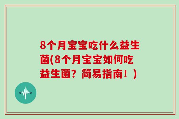 8个月宝宝吃什么益生菌(8个月宝宝如何吃益生菌？简易指南！)