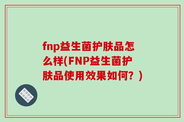fnp益生菌护肤品怎么样(FNP益生菌护肤品使用效果如何？)
