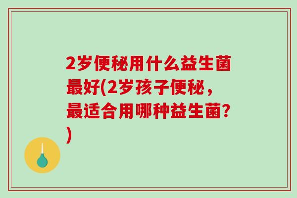 2岁便秘用什么益生菌最好(2岁孩子便秘，最适合用哪种益生菌？)