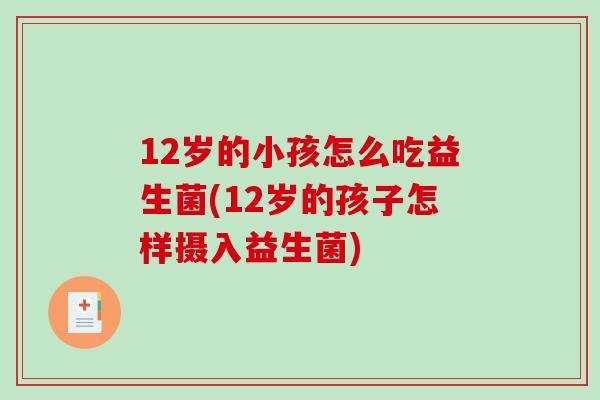 12岁的小孩怎么吃益生菌(12岁的孩子怎样摄入益生菌)