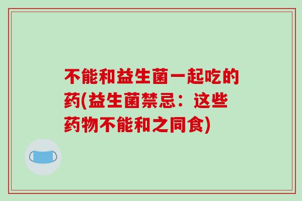 不能和益生菌一起吃的药(益生菌禁忌：这些不能和之同食)