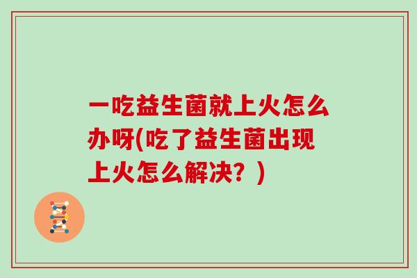 一吃益生菌就上火怎么办呀(吃了益生菌出现上火怎么解决？)