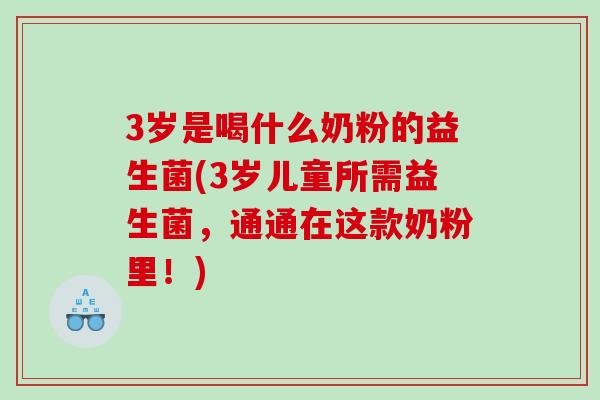 3岁是喝什么奶粉的益生菌(3岁儿童所需益生菌，通通在这款奶粉里！)
