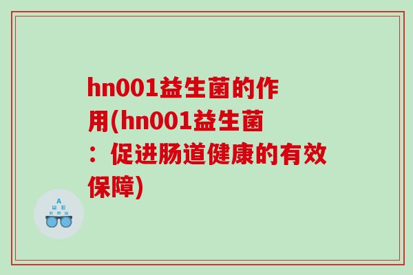 hn001益生菌的作用(hn001益生菌:促进肠道健康的有效保障) hn001益生菌的作用(hn001益生菌:促进肠道健康的有效保障)