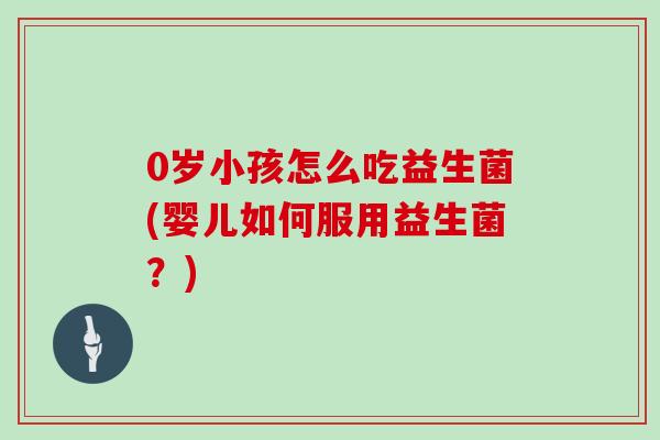0岁小孩怎么吃益生菌(婴儿如何服用益生菌？)