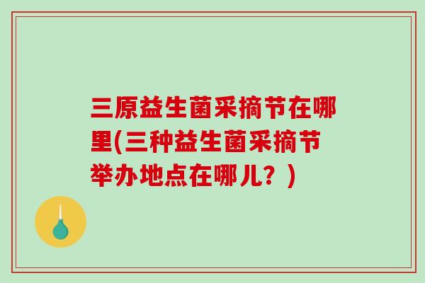 三原益生菌采摘节在哪里(三种益生菌采摘节举办地点在哪儿?) 三原益生菌采摘节在哪里(三种益生菌采摘节举办地点在哪儿?)