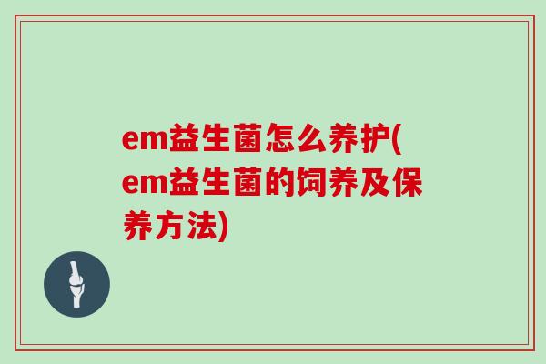 em益生菌怎么养护(em益生菌的饲养及保养方法)