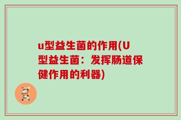 u型益生菌的作用(U型益生菌：发挥肠道保健作用的利器)