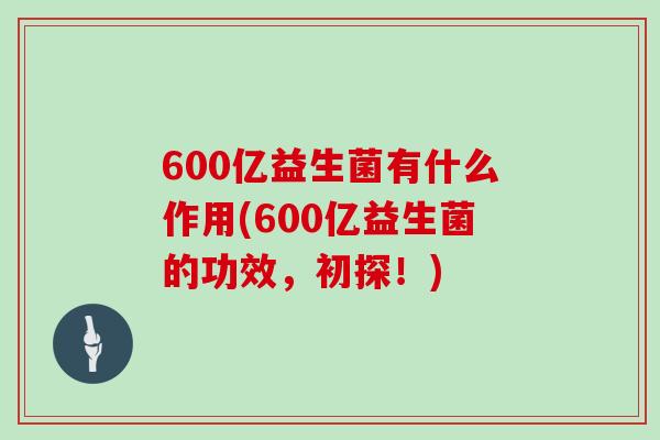 600亿益生菌有什么作用(600亿益生菌的功效，初探！)