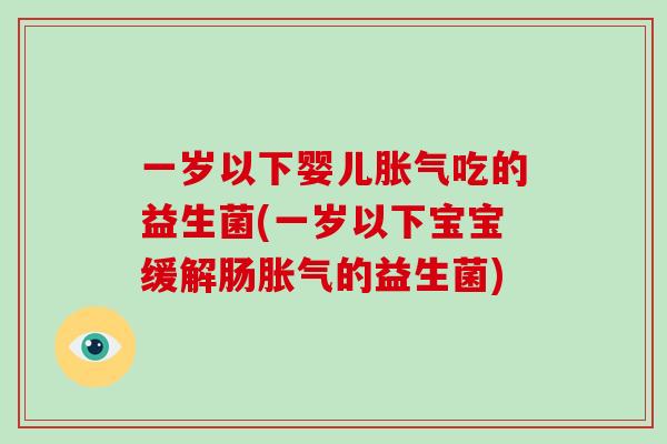 一岁以下婴儿胀气吃的益生菌(一岁以下宝宝缓解肠胀气的益生菌)