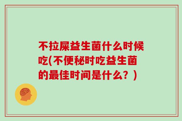 不拉屎益生菌什么时候吃(不便秘时吃益生菌的最佳时间是什么？)