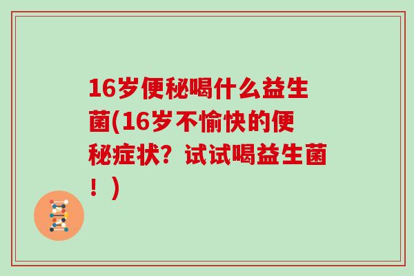 16岁便秘喝什么益生菌(16岁不愉快的便秘症状？试试喝益生菌！)