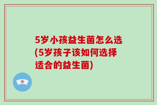 5岁小孩益生菌怎么选(5岁孩子该如何选择适合的益生菌)