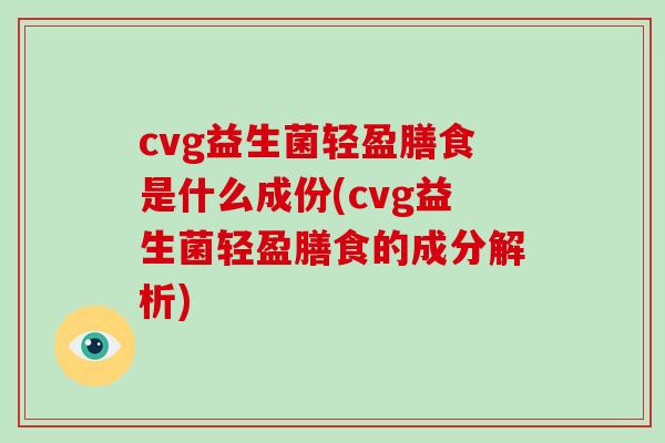 cvg益生菌轻盈膳食是什么成份(cvg益生菌轻盈膳食的成分解析)