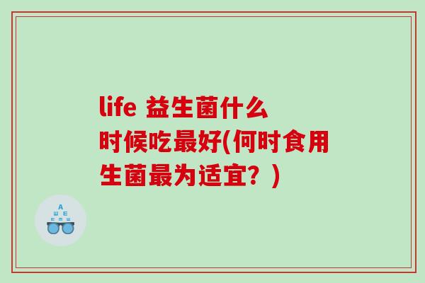 life 益生菌什么时候吃最好(何时食用生菌最为适宜？)