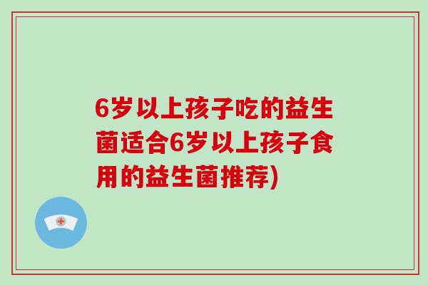 6岁以上孩子吃的益生菌适合6岁以上孩子食用的益生菌推荐)