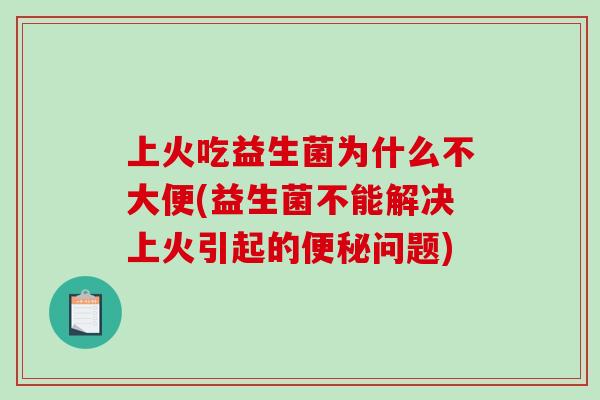 上火吃益生菌为什么不大便(益生菌不能解决上火引起的便秘问题)