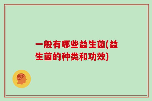 一般有哪些益生菌(益生菌的种类和功效) 一般有哪些益生菌(益生菌的种类和功效)