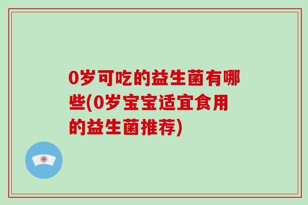 0岁可吃的益生菌有哪些(0岁宝宝适宜食用的益生菌推荐)