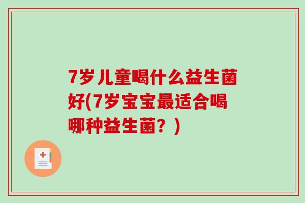 7岁儿童喝什么益生菌好(7岁宝宝最适合喝哪种益生菌？)