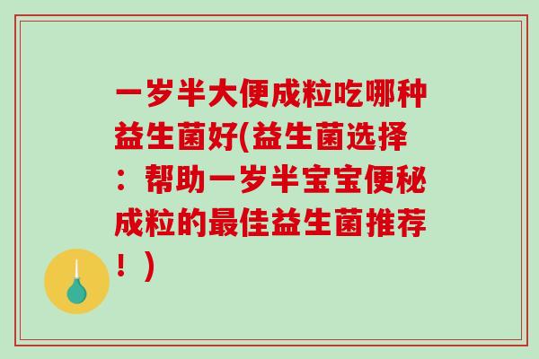 一岁半大便成粒吃哪种益生菌好(益生菌选择:帮助一岁半宝宝成粒的佳益生菌推荐!) 一岁半大便成粒吃哪种益生菌好(益生菌选择:帮助一岁半宝宝成粒的佳益生菌推荐!)