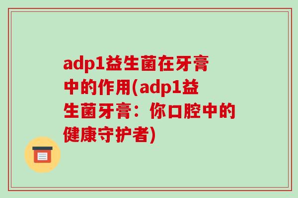 adp1益生菌在牙膏中的作用(adp1益生菌牙膏：你口腔中的健康守护者)