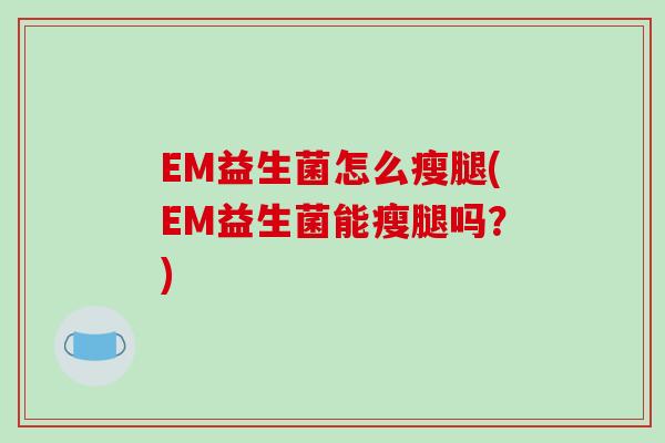 EM益生菌怎么瘦腿(EM益生菌能瘦腿吗？)