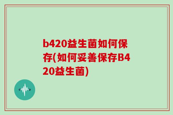 b420益生菌如何保存(如何妥善保存B420益生菌)