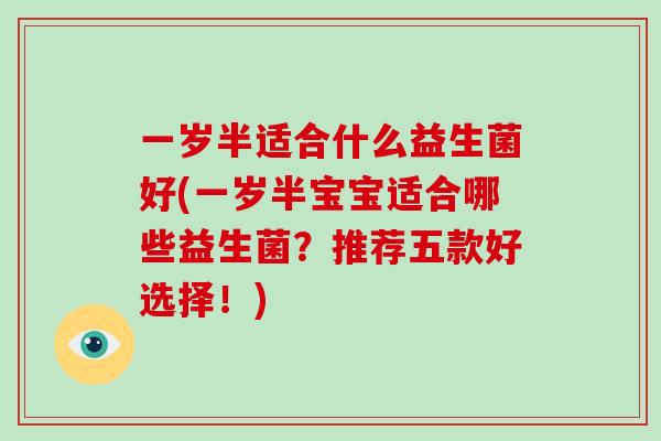 一岁半适合什么益生菌好(一岁半宝宝适合哪些益生菌？推荐五款好选择！)