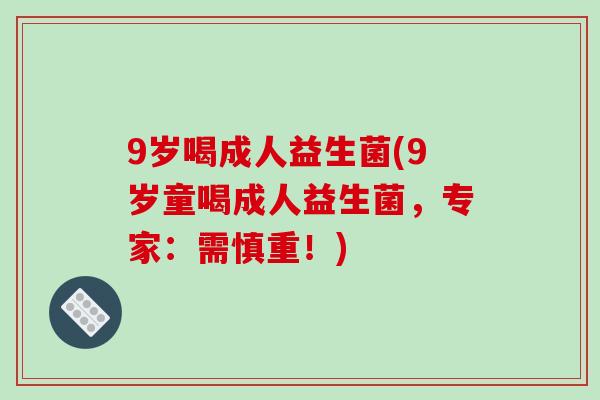 9岁喝成人益生菌(9岁童喝成人益生菌,专家:需慎重!) 9岁喝成人益生菌(9岁童喝成人益生菌,专家:需慎重!)