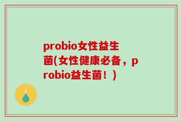 probio女性益生菌(女性健康必备,probio益生菌!) probio女性益生菌(女性健康必备,probio益生菌!)