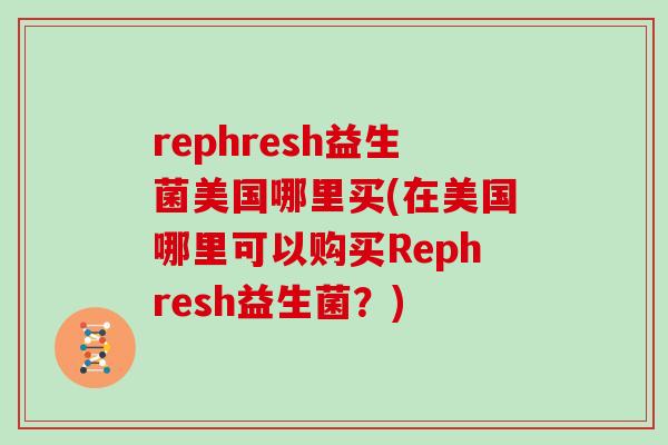 rephresh益生菌美国哪里买(在美国哪里可以购买Rephresh益生菌？)