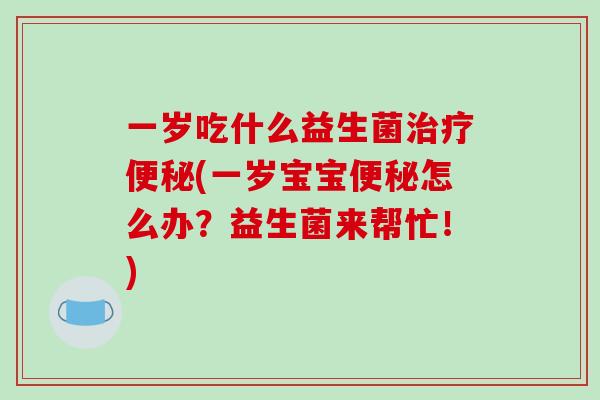 一岁吃什么益生菌治疗便秘(一岁宝宝便秘怎么办？益生菌来帮忙！)