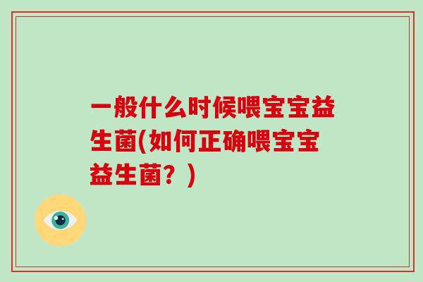 一般什么时候喂宝宝益生菌(如何正确喂宝宝益生菌?) 一般什么时候喂宝宝益生菌(如何正确喂宝宝益生菌?)