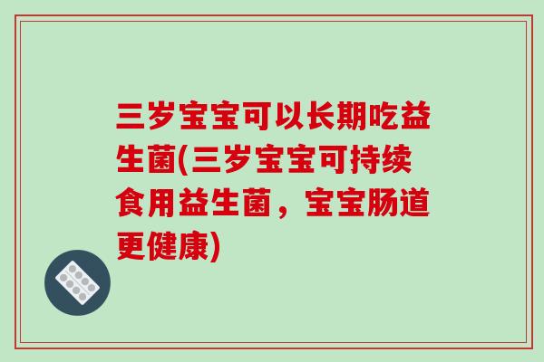 三岁宝宝可以长期吃益生菌(三岁宝宝可持续食用益生菌，宝宝肠道更健康)