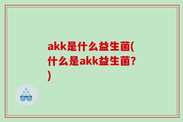 akk是什么益生菌(什么是akk益生菌？)