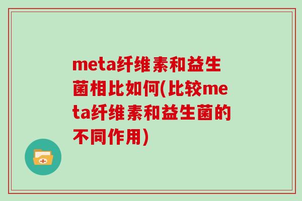 meta纤维素和益生菌相比如何(比较meta纤维素和益生菌的不同作用)