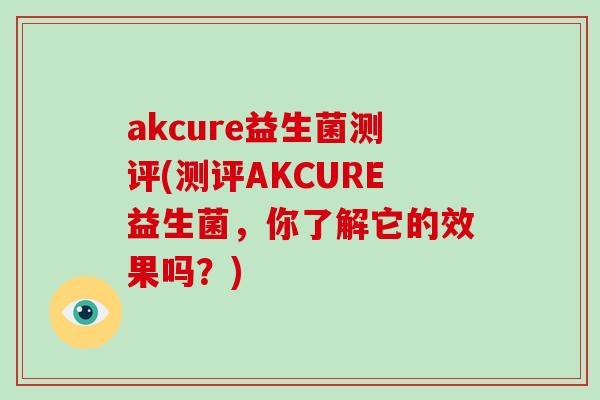 akcure益生菌测评(测评AKCURE益生菌，你了解它的效果吗？)