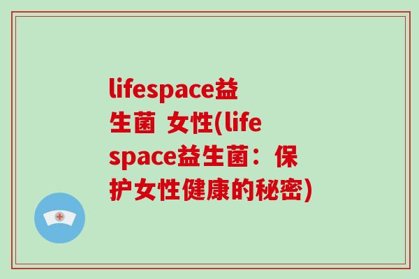 lifespace益生菌 女性(lifespace益生菌：保护女性健康的秘密)