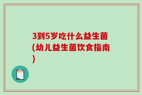 3到5岁吃什么益生菌(幼儿益生菌饮食指南)