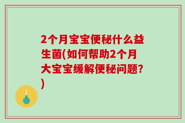 2个月宝宝便秘什么益生菌(如何帮助2个月大宝宝缓解便秘问题？)