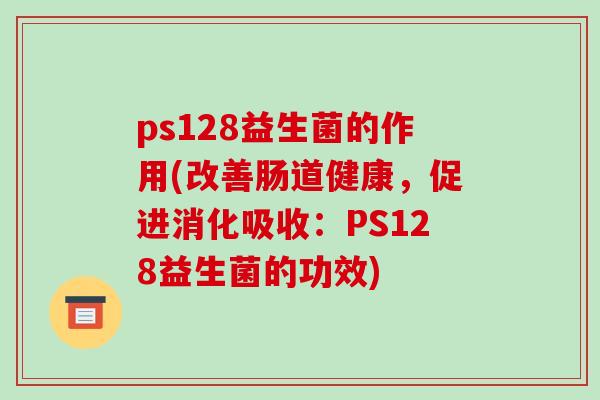 ps128益生菌的作用(改善肠道健康,促进消化吸收:PS128益生菌的功效) ps128益生菌的作用(改善肠道健康,促进消化吸收:PS128益生菌的功效)