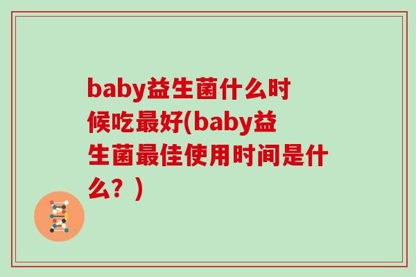 baby益生菌什么时候吃最好(baby益生菌最佳使用时间是什么？)