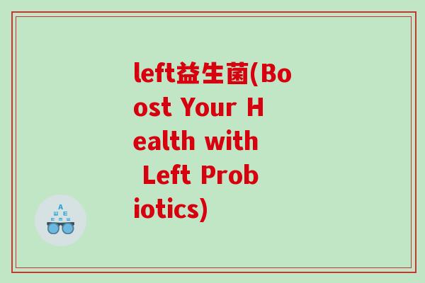 left益生菌(Boost Your Health with Left Probiotics) left益生菌(Boost Your Health with Left Probiotics)