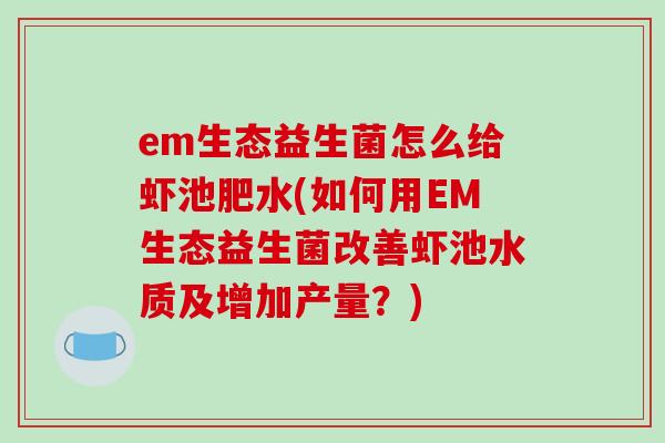 em生态益生菌怎么给虾池肥水(如何用EM生态益生菌改善虾池水质及增加产量？)